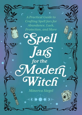 Spell Jars for the Modern Witch: A Practical Guide to Crafting Spell Jars for Abundance, Luck, Protection, and More by Siegel, Minerva