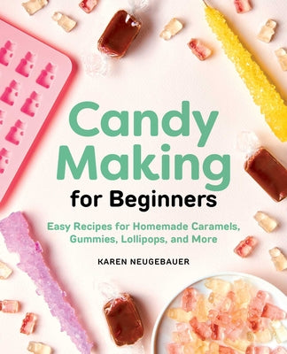Candy Making for Beginners: Easy Recipes for Homemade Caramels, Gummies, Lollipops and More by Neugebauer, Karen