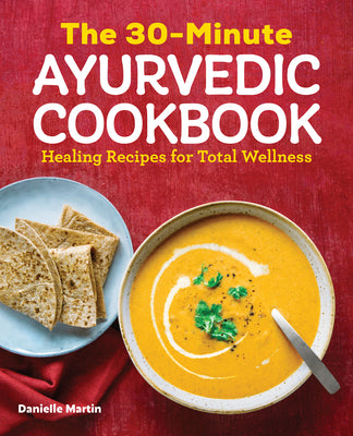 The 30-Minute Ayurvedic Cookbook: Healing Recipes for Total Wellness by Martin, Danielle