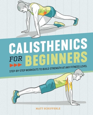 Calisthenics for Beginners: Step-By-Step Workouts to Build Strength at Any Fitness Level by Schifferle, Matt