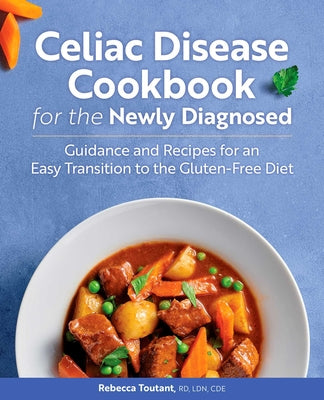 Celiac Disease Cookbook for the Newly Diagnosed: Guidance and Recipes for an Easy Transition to the Gluten-Free Diet by Toutant, Rebecca