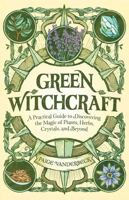Green Witchcraft: A Practical Guide to Discovering the Magic of Plants, Herbs, Crystals, and Beyond by Vanderbeck, Paige