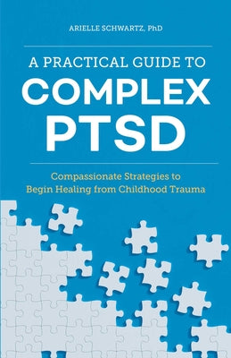A Practical Guide to Complex Ptsd: Compassionate Strategies to Begin Healing from Childhood Trauma by Schwartz, Arielle