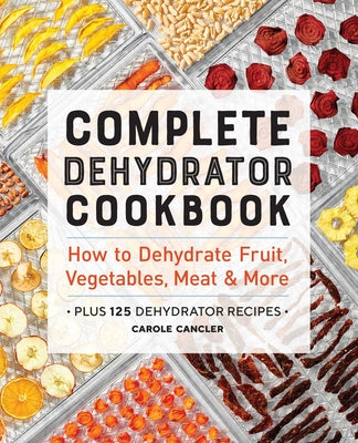 Complete Dehydrator Cookbook: How to Dehydrate Fruit, Vegetables, Meat & More by Cancler, Carole
