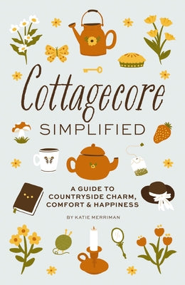 Cottagecore Simplified: A Guide to Countryside Charm, Comfort and Happiness by Merriman, Katie