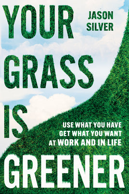 Your Grass Is Greener: Use What You Have. Get What You Want. at Work and in Life. by Silver, Jason