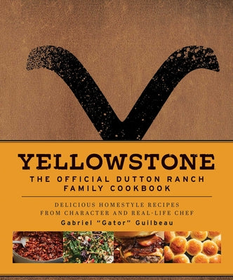 Yellowstone: The Official Dutton Ranch Family Cookbook: Delicious Homestyle Recipes from Character and Real-Life Chef Gabriel Gator Guilbeau by Guilbeau, Gabriel Gator