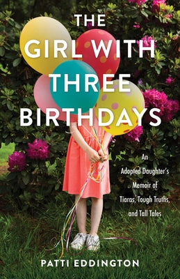 The Girl with Three Birthdays: An Adopted Daughter's Memoir of Tiaras, Tough Truths, and Tall Tales by Eddington, Patti