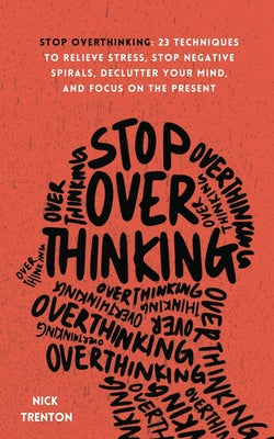 Stop Overthinking: 23 Techniques to Relieve Stress, Stop Negative Spirals, Declutter Your Mind, and Focus on the Present by Trenton, Nick
