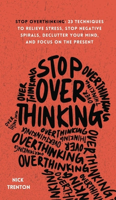 Stop Overthinking: 23 Techniques to Relieve Stress, Stop Negative Spirals, Declutter Your Mind, and Focus on the Present by Trenton, Nick