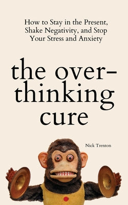 The Overthinking Cure: How to Stay in the Present, Shake Negativity, and Stop Your Stress and Anxiety by Trenton, Nick