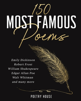 The 150 Most Famous Poems: Emily Dickinson, Robert Frost, William Shakespeare, Edgar Allan Poe, Walt Whitman and many more by Poetry House