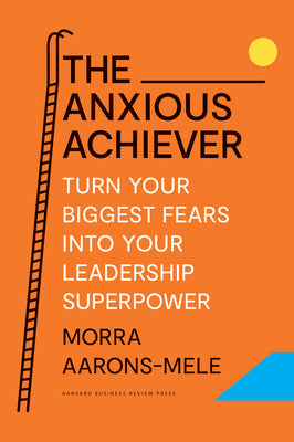 The Anxious Achiever: Turn Your Biggest Fears Into Your Leadership Superpower by Aarons-Mele, Morra