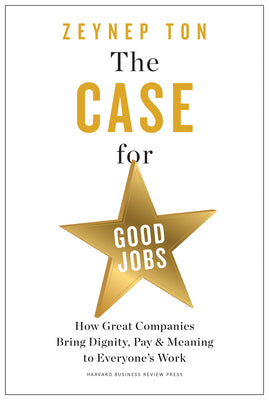 The Case for Good Jobs: How Great Companies Bring Dignity, Pay, and Meaning to Everyone's Work by Ton, Zeynep