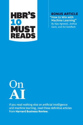 Hbr's 10 Must Reads on AI (with Bonus Article How to Win with Machine Learning by Ajay Agrawal, Joshua Gans, and AVI Goldfarb) by Review, Harvard Business