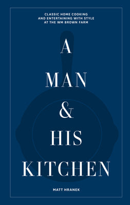 A Man & His Kitchen: Classic Home Cooking and Entertaining with Style at the Wm Brown Farm by Hranek, Matt