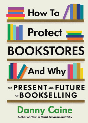 How to Protect Bookstores and Why: The Present and Future of Bookselling by Caine, Danny