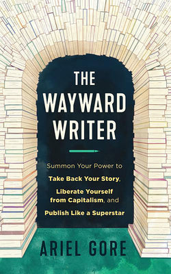 The Wayward Writer: Summon Your Power to Take Back Your Story, Liberate Yourself from Capitalism, and Publish Like a Superstar by Gore, Ariel