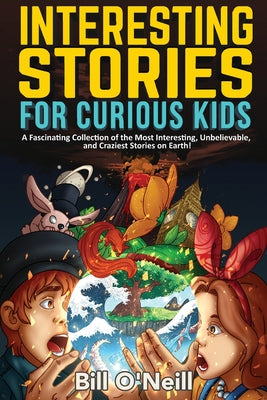 Interesting Stories for Curious Kids: A Fascinating Collection of the Most Interesting, Unbelievable, and Craziest Stories on Earth! by O'Neill, Bill