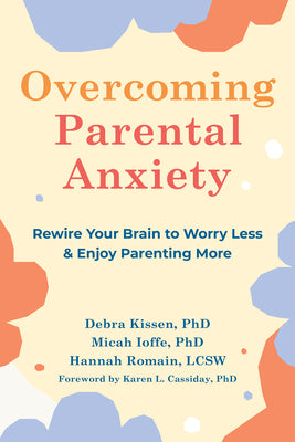 Overcoming Parental Anxiety: Rewire Your Brain to Worry Less and Enjoy Parenting More by Kissen, Debra
