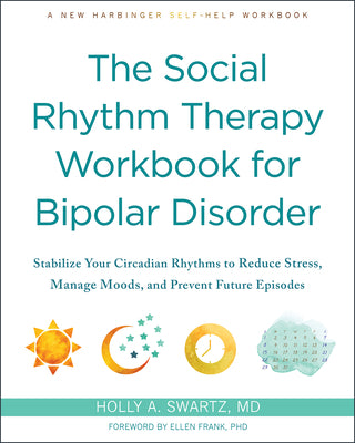 The Social Rhythm Therapy Workbook for Bipolar Disorder: Stabilize Your Circadian Rhythms to Reduce Stress, Manage Moods, and Prevent Future Episodes by Swartz, Holly A.