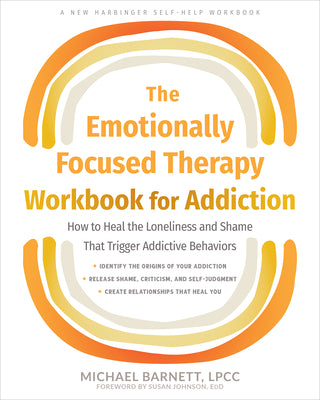 The Emotionally Focused Therapy Workbook for Addiction: How to Heal the Loneliness and Shame That Trigger Addictive Behaviors by Barnett, Michael