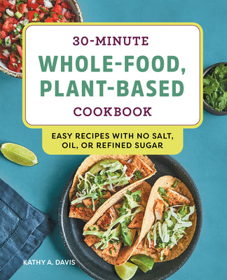 30-Minute Whole-Food, Plant-Based Cookbook: Easy Recipes with No Salt, Oil, or Refined Sugar by Davis, Kathy A.