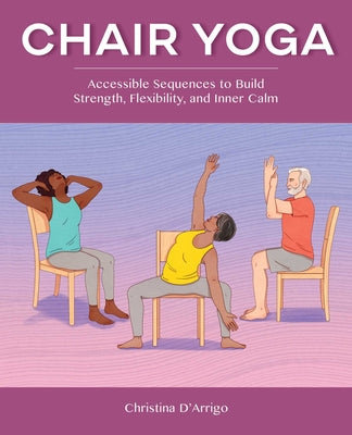 Chair Yoga: Accessible Sequences to Build Strength, Flexibility, and Inner Calm by D'Arrigo, Christina
