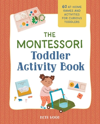 The Montessori Toddler Activity Book: 60 At-Home Games and Activities for Curious Toddlers by Wood, Beth