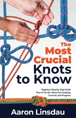 The Most Crucial Knots to Know: Beginner Step-by-Step Guide How to Tie 40+ Knots for Camping, Survival, and Preppers by Linsdau, Aaron