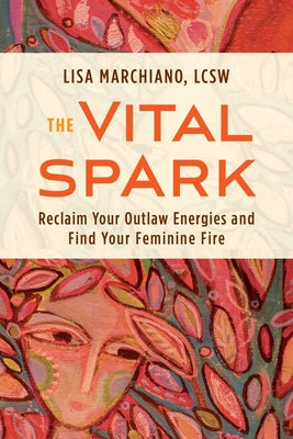 The Vital Spark: Reclaim Your Outlaw Energies and Find Your Feminine Fire by Marchiano, Lisa