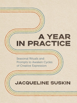 A Year in Practice: Seasonal Rituals and Prompts to Awaken Cycles of Creative Expression by Suskin, Jacqueline