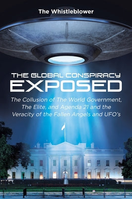 The Global Conspiracy Exposed: The Collusion of The World Government, The Elite, and Agenda 21 and the Veracity of the Fallen Angels and UFO's by Whistleblower, The