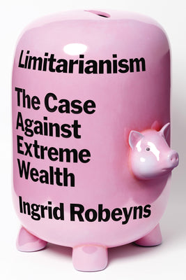 Limitarianism: The Case Against Extreme Wealth by Robeyns, Ingrid