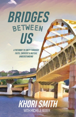 Bridges Between US: A Pathway to Unity Through Faith, Empathy & Mutual Understanding by Smith, Khori