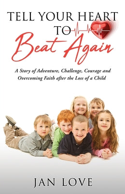 Tell Your Heart to Beat Again: A Story of Adventure, Challenge, Courage and Overcoming Faith after the Loss of a Child by Love, Jan