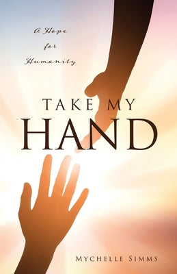 Take My Hand: A Hope for Humanity by Simms, Mychelle