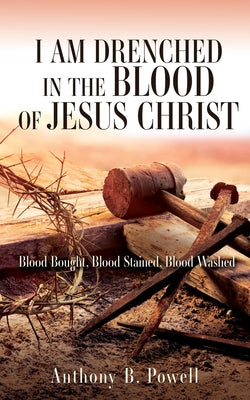 I Am Drenched in the Blood of Jesus Christ: Blood Bought, Blood Stained, Blood Washed by Powell, Anthony B.