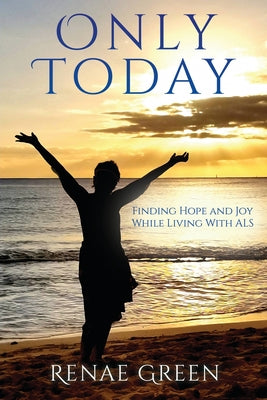 Only Today: Finding Hope and Joy While Living With ALS by Green, Renae