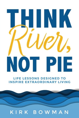 Think River, Not Pie: Life Lessons designed to inspire extraordinary living by Bowman, Kirk