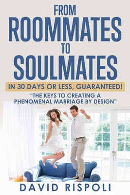 From Roommates to Soulmates in 30 Days or Less, Guaranteed!: "The Keys to Creating a Phenomenal Marriage by Design" by Rispoli, David