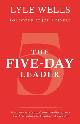 The Five-Day Leader: An Insanely Practical Guide for Relentless Growth, Ridiculous Routines, and Resilient Relationships. by Wells, Lyle