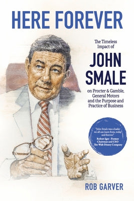Here Forever: The Timeless Impact of John Smale on Procter & Gamble, General Motors and the Purpose and Practice of Business by Garver, Rob