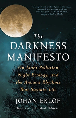 The Darkness Manifesto: On Light Pollution, Night Ecology, and the Ancient Rhythms That Sustain Life by Eklöf, Johan