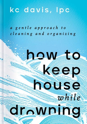 How to Keep House While Drowning: A Gentle Approach to Cleaning and Organizing by Davis, Kc