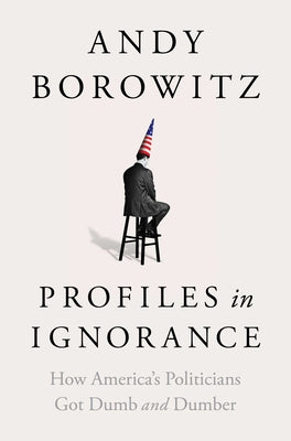 Profiles in Ignorance: How America's Politicians Got Dumb and Dumber by Borowitz, Andy