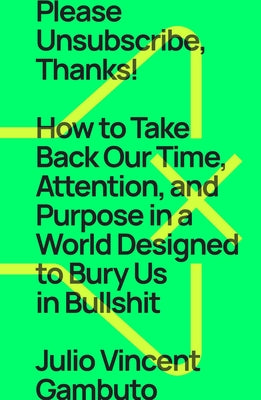 Please Unsubscribe, Thanks!: How to Take Back Our Time, Attention, and Purpose in a World Designed to Bury Us in Bullshit by Gambuto, Julio Vincent