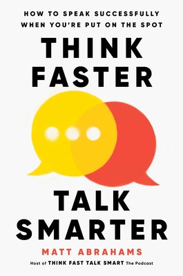 Think Faster, Talk Smarter: How to Speak Successfully When You're Put on the Spot by Abrahams, Matt