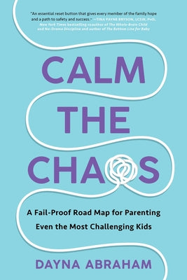 Calm the Chaos: A Fail-Proof Road Map for Parenting Even the Most Challenging Kids by Abraham, Dayna