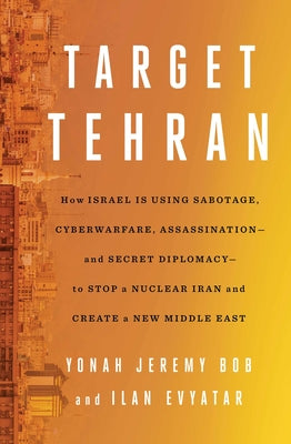 Target Tehran: How Israel Is Using Sabotage, Cyberwarfare, Assassination - And Secret Diplomacy - To Stop a Nuclear Iran and Create a by Bob, Yonah Jeremy